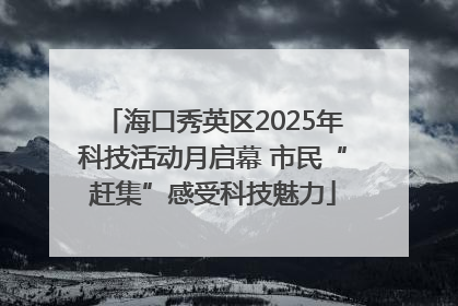 海口秀英区2025年科技活动月启幕 市民“赶集”感受科技魅力