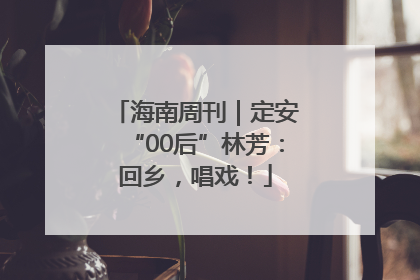 海南周刊｜定安“00后”林芳：回乡，唱戏！