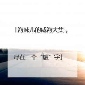 海味儿的威海大集，尽在一个“融”字