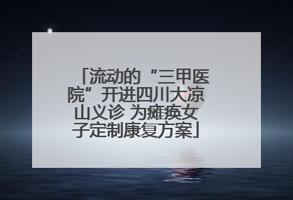 流动的“三甲医院”开进四川大凉山义诊 为瘫痪女子定制康复方案