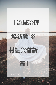 流域治理焕新颜 乡村振兴谱新篇