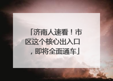 济南人速看！市区这个核心出入口，即将全面通车