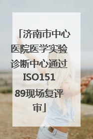 济南市中心医院医学实验诊断中心通过ISO15189现场复评审