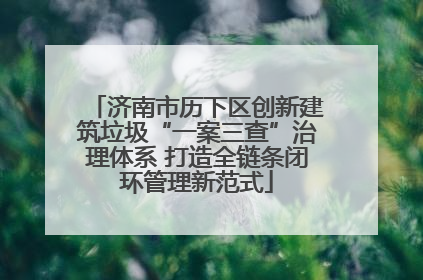 济南市历下区创新建筑垃圾“一案三查”治理体系 打造全链条闭环管理新范式