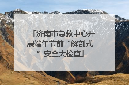 济南市急救中心开展端午节前“解剖式”安全大检查