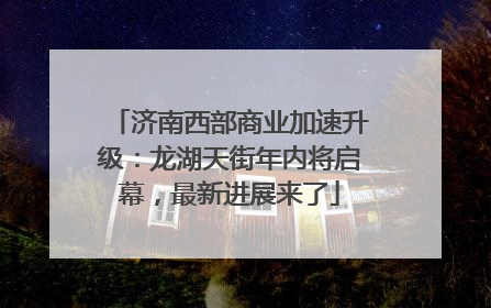 济南西部商业加速升级：龙湖天街年内将启幕，最新进展来了