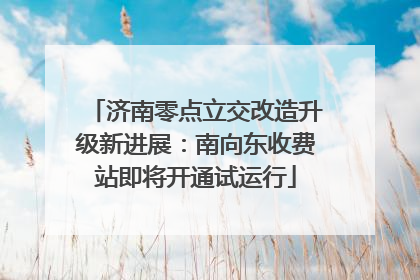 济南零点立交改造升级新进展：南向东收费站即将开通试运行