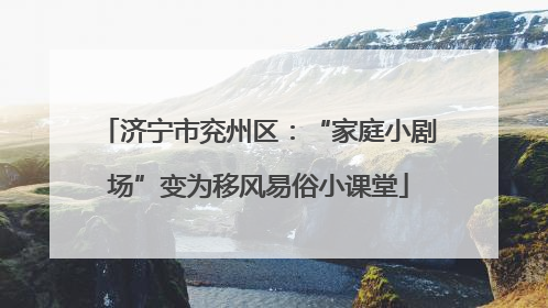 济宁市兖州区：“家庭小剧场”变为移风易俗小课堂