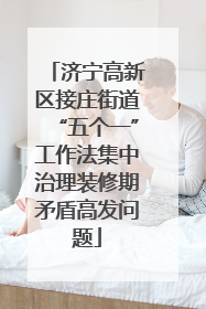 济宁高新区接庄街道“五个一”工作法集中治理装修期矛盾高发问题