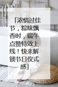 浓情过佳节，粽味飘香时，端午点赞特效上线！快来解锁节日仪式感