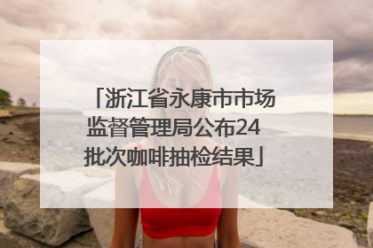 浙江省永康市市场监督管理局公布24批次咖啡抽检结果