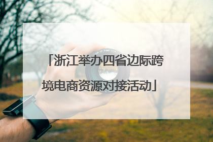 浙江举办四省边际跨境电商资源对接活动