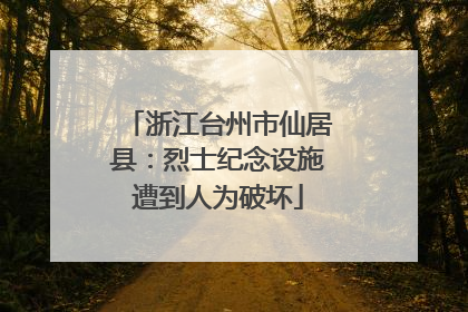 浙江台州市仙居县：烈士纪念设施遭到人为破坏