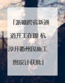 浙赣跨省新通道开工在即 杭淳开衢州段施工图设计获批