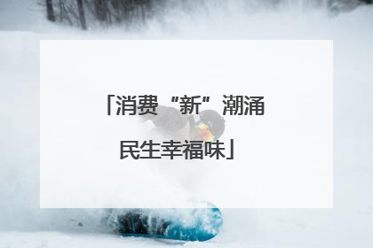 消费“新”潮涌 民生幸福味