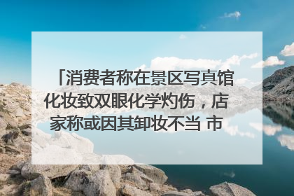 消费者称在景区写真馆化妆致双眼化学灼伤，店家称或因其卸妆不当 市场监管部门介入