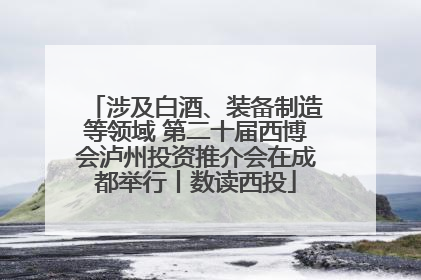 涉及白酒、装备制造等领域 第二十届西博会泸州投资推介会在成都举行丨数读西投