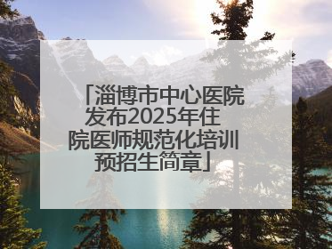 淄博市中心医院发布2025年住院医师规范化培训预招生简章