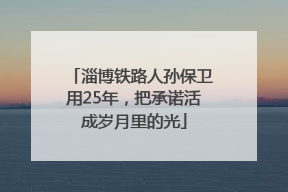 淄博铁路人孙保卫用25年，把承诺活成岁月里的光