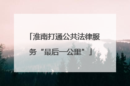 淮南打通公共法律服务“最后一公里”