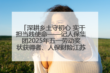 深耕乡土守初心 实干担当践使命——记人保集团2025年五一劳动奖状获得者、人保财险江苏南通海安支公司