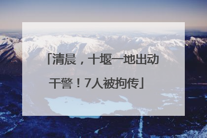 清晨，十堰一地出动干警！7人被拘传