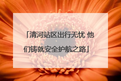 清河站区出行无忧 他们铸就安全护航之路