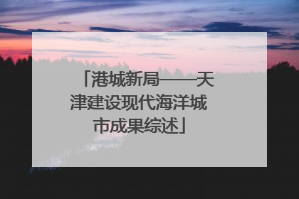 港城新局——天津建设现代海洋城市成果综述