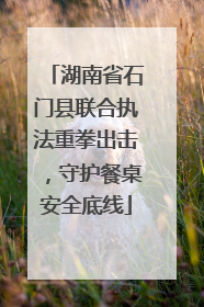 湖南省石门县联合执法重拳出击，守护餐桌安全底线