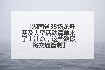 湖南省38场龙舟赛及大型活动清单来了！注意，这些路段将交通管制