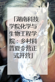 湖南科技学院化学与生物工程学院：乡村科普夏令营正式开营