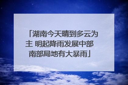 湖南今天晴到多云为主 明起降雨发展中部南部局地有大暴雨