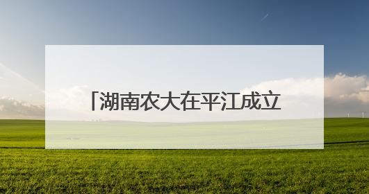 湖南农大在平江成立香米科技小院、稻米深加工联合实验室