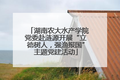 湖南农大水产学院党委赴涟源开展“立德树人，强渔报国”主题党建活动