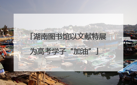 湖南图书馆以文献特展为高考学子“加油”