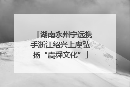 湖南永州宁远携手浙江绍兴上虞弘扬“虞舜文化”