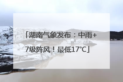 湖南气象发布：中雨+7级阵风！最低17℃
