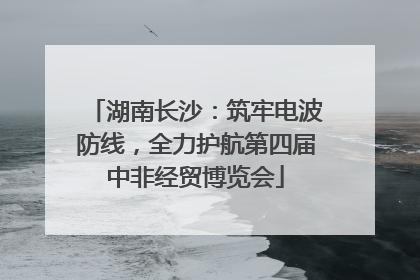 湖南长沙：筑牢电波防线，全力护航第四届中非经贸博览会