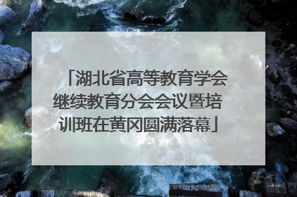 湖北省高等教育学会继续教育分会会议暨培训班在黄冈圆满落幕