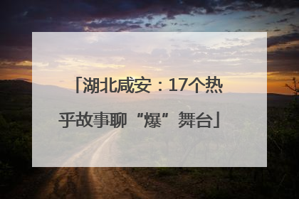湖北咸安：17个热乎故事聊“爆”舞台