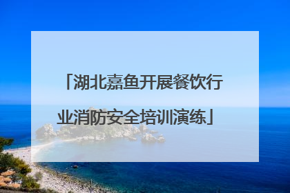 湖北嘉鱼开展餐饮行业消防安全培训演练