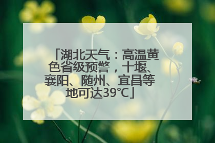 湖北天气：高温黄色省级预警，十堰、襄阳、随州、宜昌等地可达39℃