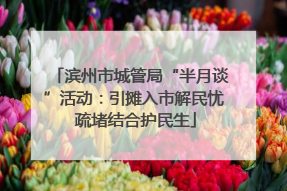 滨州市城管局“半月谈”活动：引摊入市解民忧 疏堵结合护民生