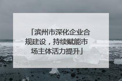 滨州市深化企业合规建设，持续赋能市场主体活力提升