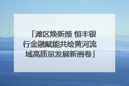 滩区焕新颜 恒丰银行金融赋能共绘黄河流域高质量发展新画卷