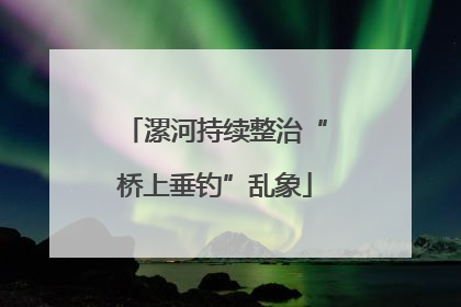 漯河持续整治“桥上垂钓”乱象