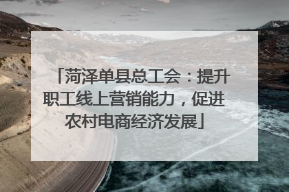 菏泽单县总工会：提升职工线上营销能力，促进农村电商经济发展