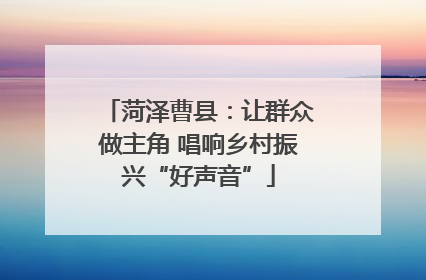 菏泽曹县：让群众做主角 唱响乡村振兴“好声音”
