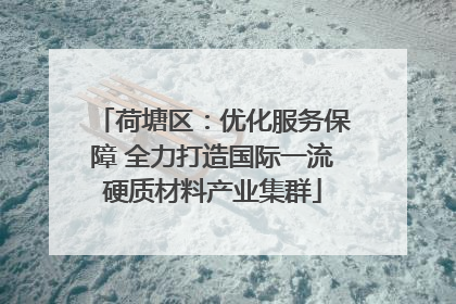 荷塘区：优化服务保障 全力打造国际一流硬质材料产业集群