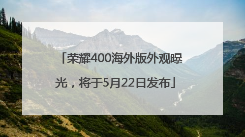 荣耀400海外版外观曝光，将于5月22日发布